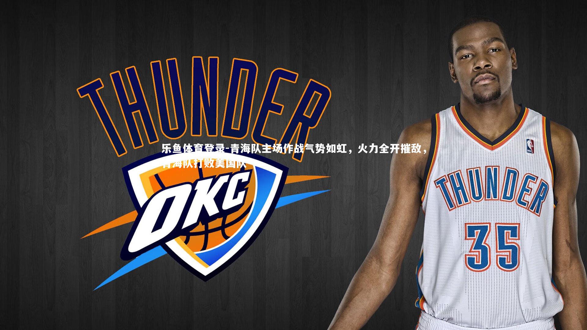 乐鱼体育登录-青海队主场作战气势如虹，火力全开摧敌，青海队打败美国队