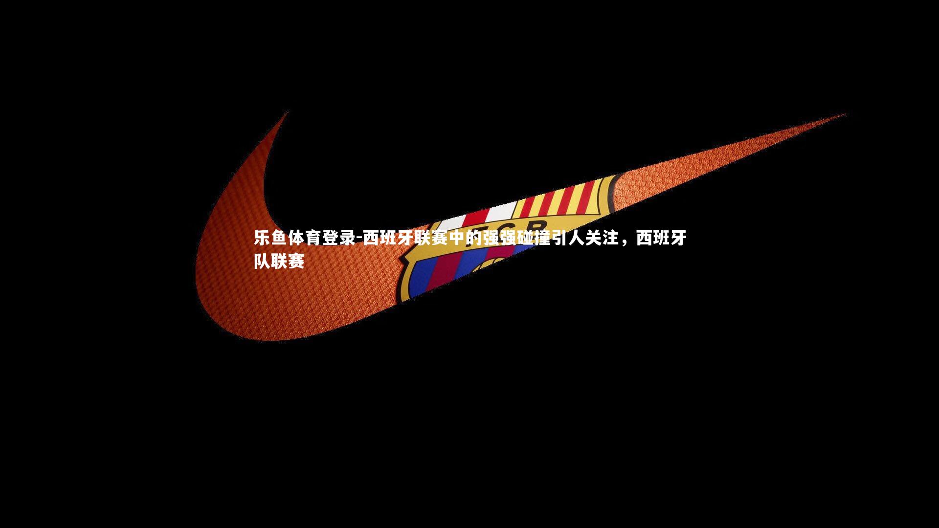 西班牙联赛中的强强碰撞引人关注，西班牙队联赛