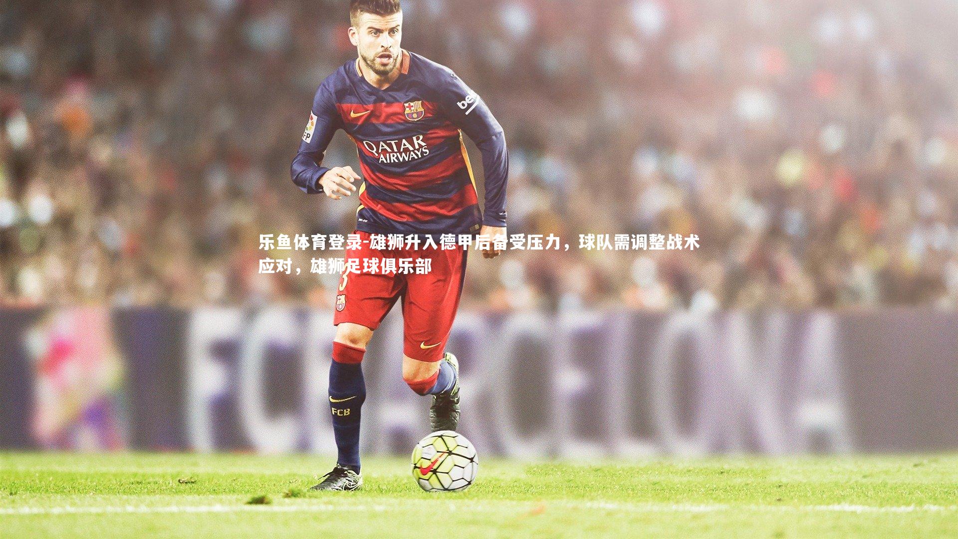 雄狮升入德甲后备受压力，球队需调整战术应对，雄狮足球俱乐部