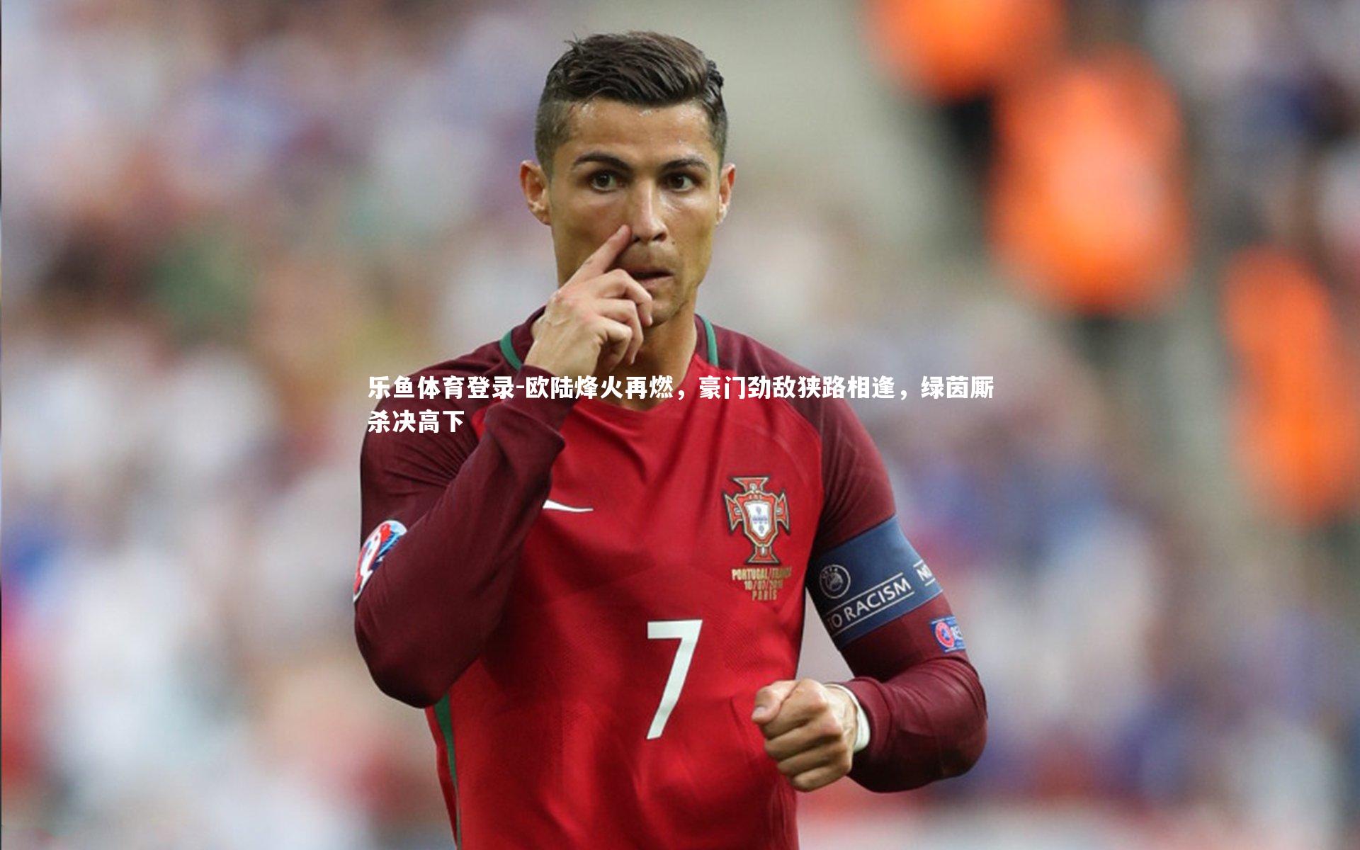 欧陆烽火再燃,豪门劲敌狭路相逢,绿茵厮杀决高下