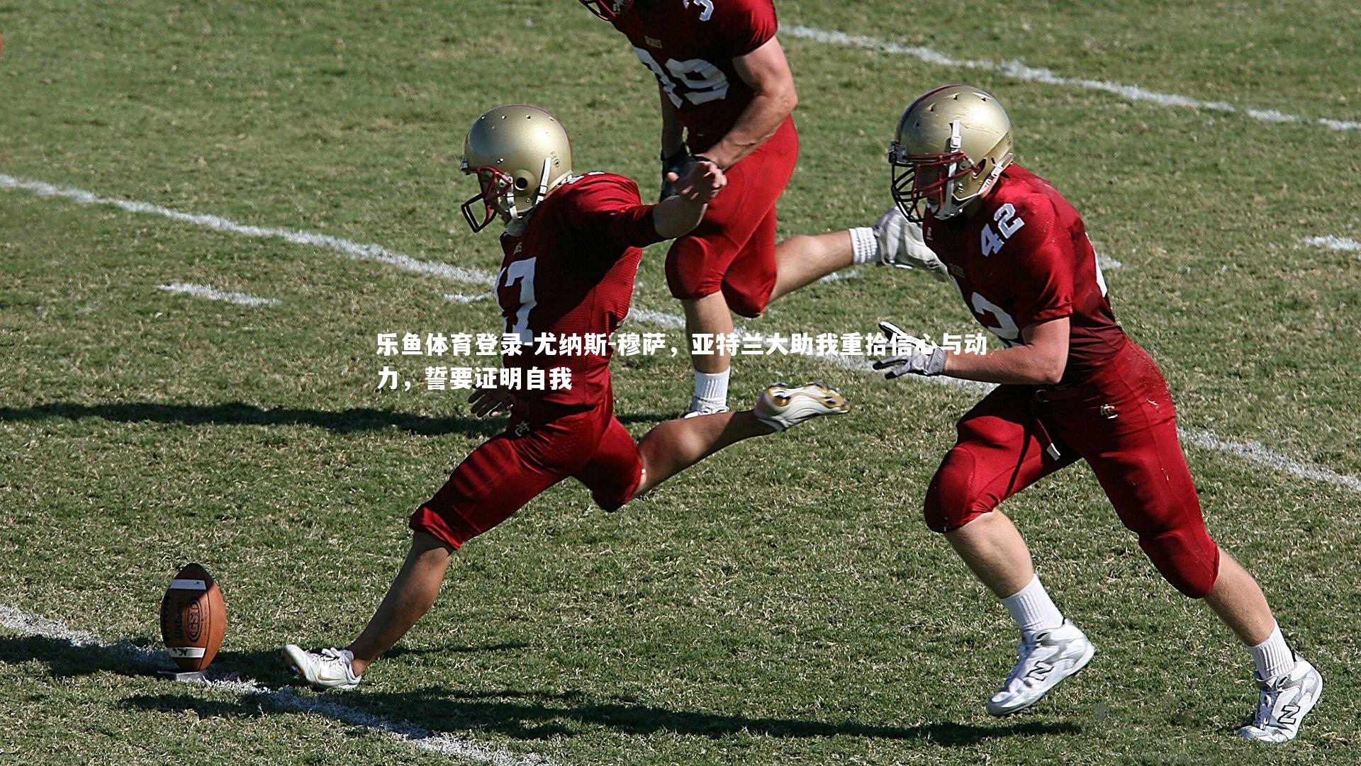 尤纳斯-穆萨，亚特兰大助我重拾信心与动力，誓要证明自我