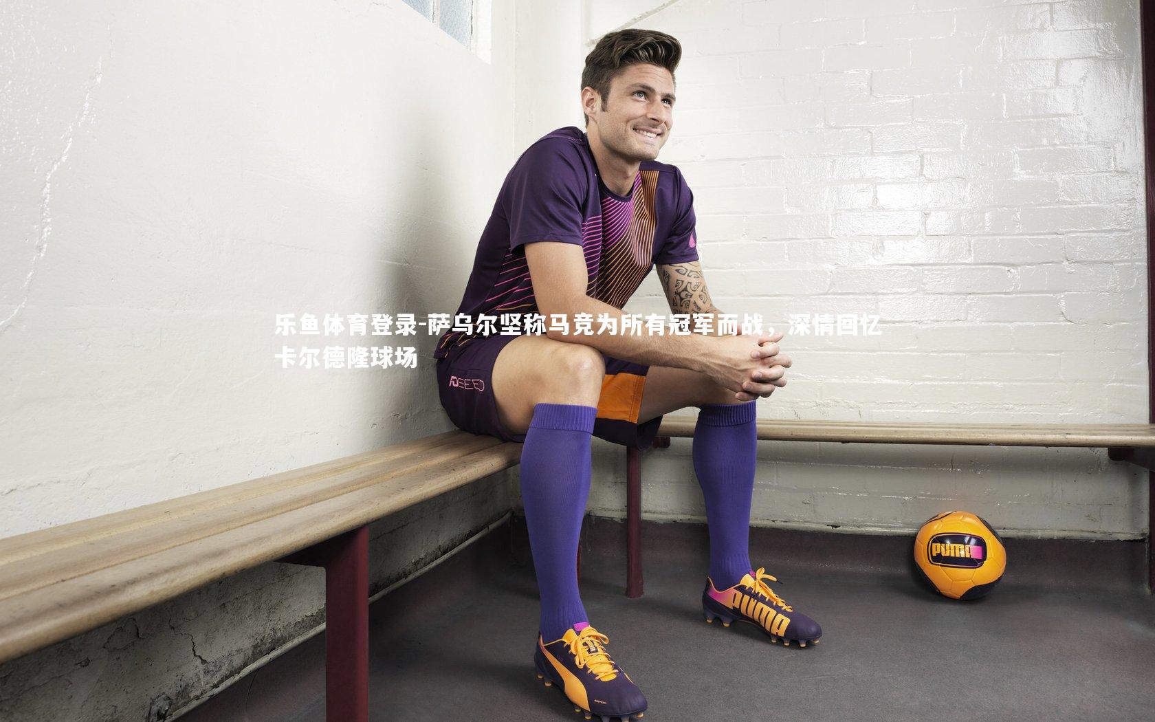 萨乌尔坚称马竞为所有冠军而战，深情回忆卡尔德隆球场