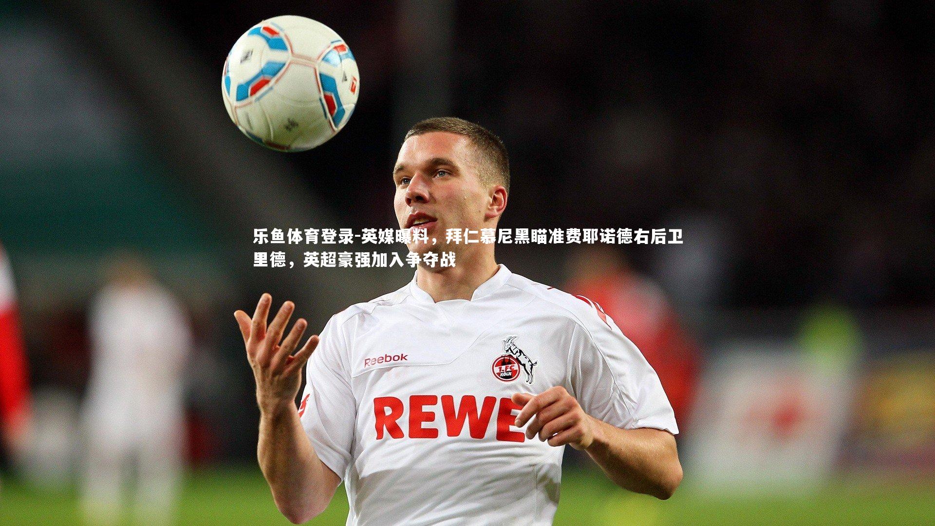 乐鱼体育登录-英媒曝料，拜仁慕尼黑瞄准费耶诺德右后卫里德，英超豪强加入争夺战