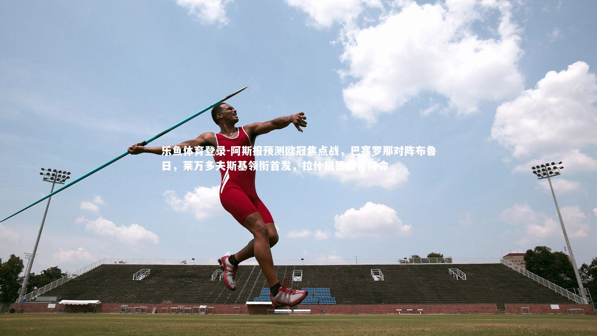 乐鱼体育登录-阿斯报预测欧冠焦点战，巴塞罗那对阵布鲁日，莱万多夫斯基领衔首发，拉什福德替补待命
