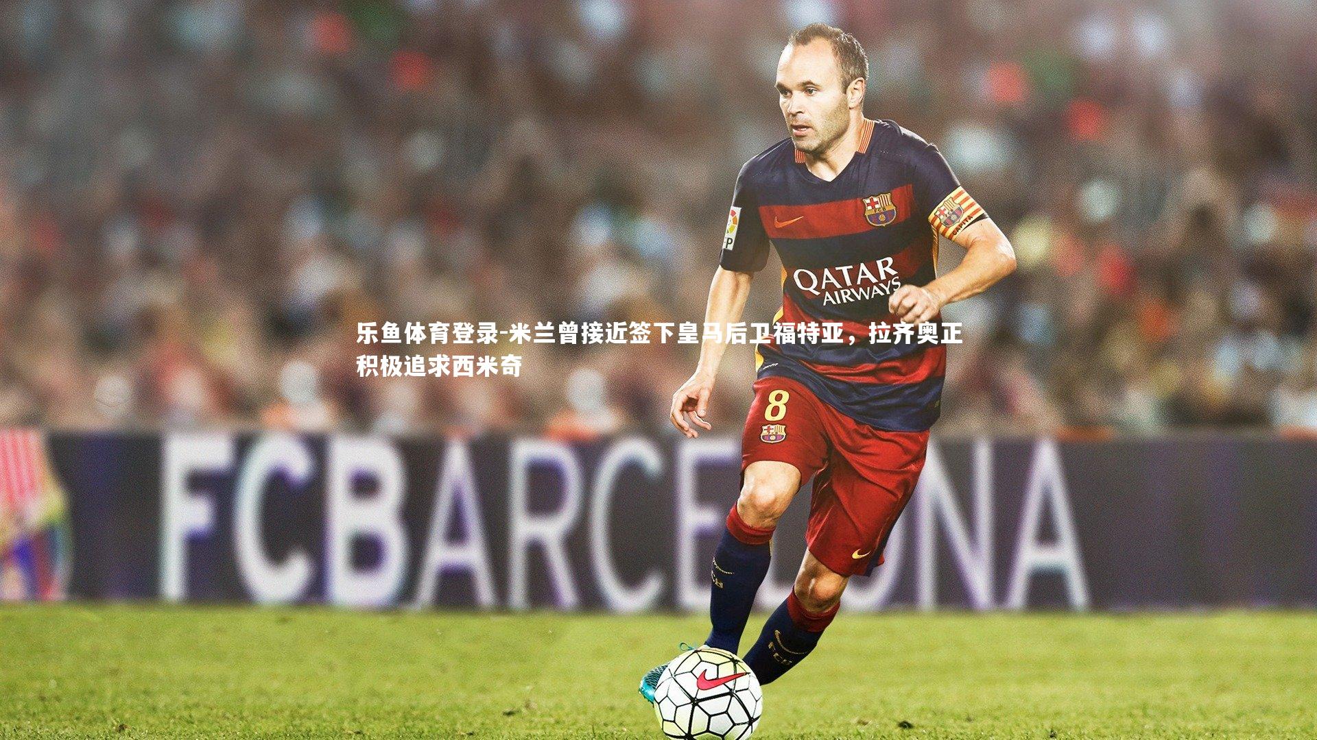 乐鱼体育登录-米兰曾接近签下皇马后卫福特亚，拉齐奥正积极追求西米奇