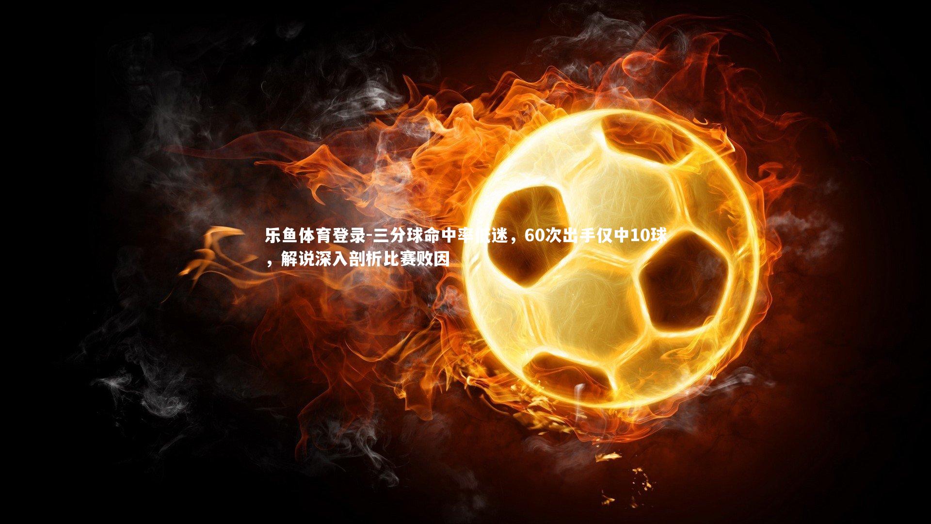 乐鱼体育登录-三分球命中率低迷，60次出手仅中10球，解说深入剖析比赛败因