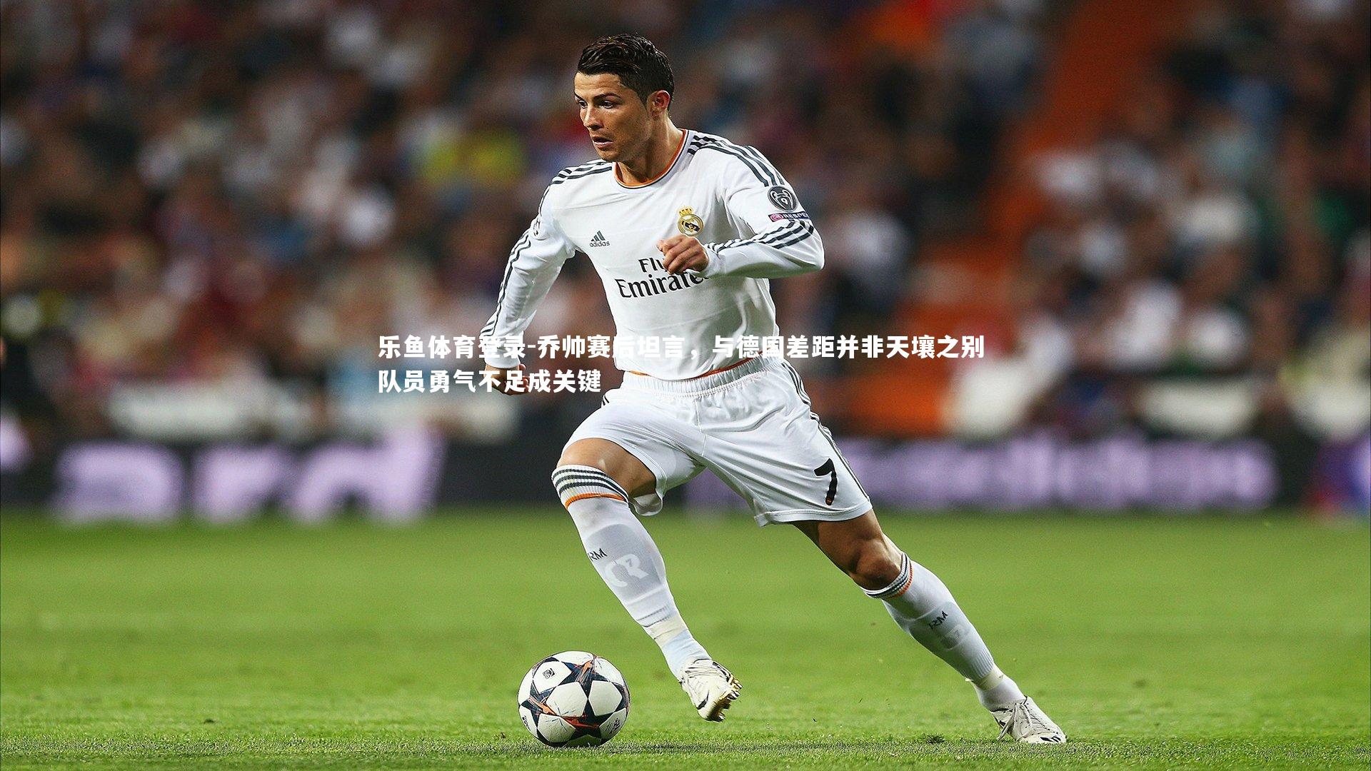 乐鱼体育登录-乔帅赛后坦言，与德国差距并非天壤之别 队员勇气不足成关键